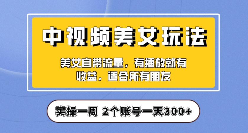 实操一天300+，中视频美女号项目拆解，保姆级教程助力你快速成单！【揭秘】-九源吧网赚