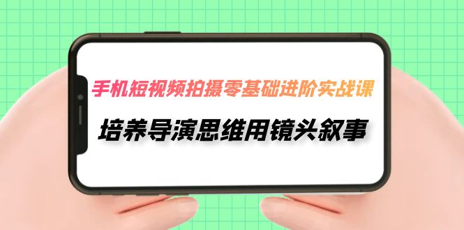 手机短视频拍摄-零基础进阶实操课，培养导演思维用镜头叙事（30节课）-九源吧