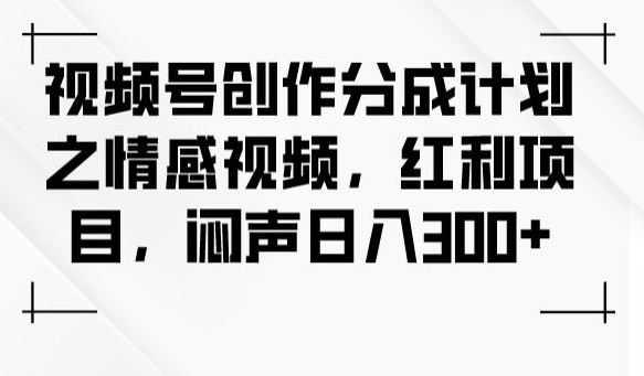 视频号创作分成计划，打造情感视频，不露声色每日入账300元-九源吧网赚学院