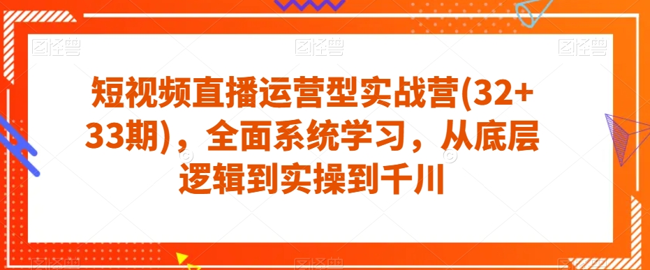 短视频直播运营型实战营(32+33期)，全面系统学习，从底层逻辑到实操到千川-九源吧网赚