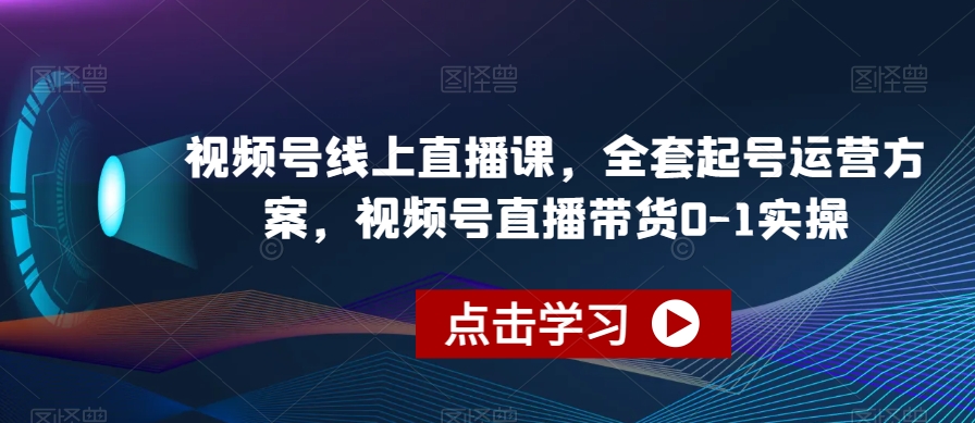 视频号线上直播教程，全套起号运营方案，视频号直播带货0-1实操-九源吧资源站