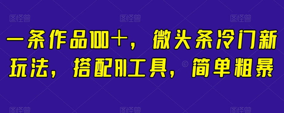 简单粗暴，搭配AI工具，一条作品100＋，微头条冷门新玩法【揭秘】-九源吧网赚