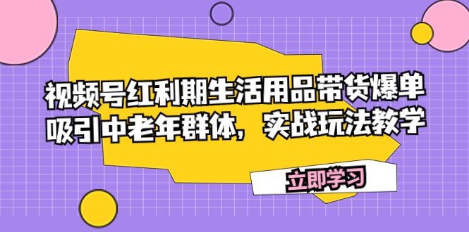 视频号红利期生活用品带货爆单，吸引中老年群体，实战玩法教学-九源吧网赚