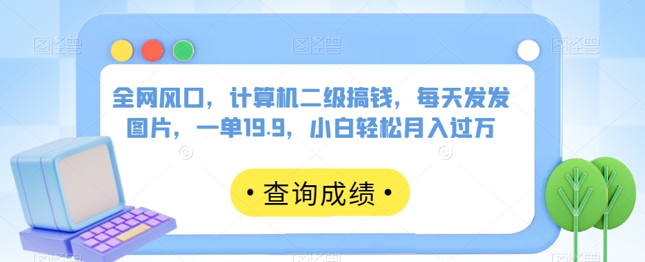 全网风口，计算机二级搞钱，每天发发图片，一单19.9，小白轻松月入过万【揭秘】-九源吧网赚