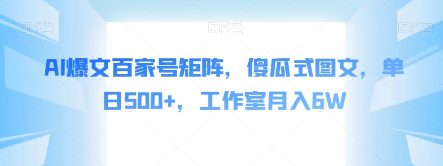 AI爆文百家号矩阵，傻瓜式图文，单日500+，工作室月入6W【揭秘】-九源吧网赚