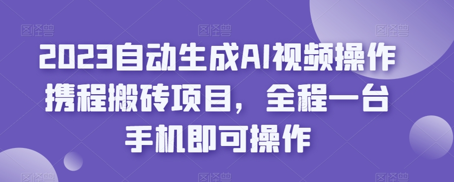 2023自动生成AI视频操作携程搬砖项目，全程一台手机即可操作-九源吧网赚学院
