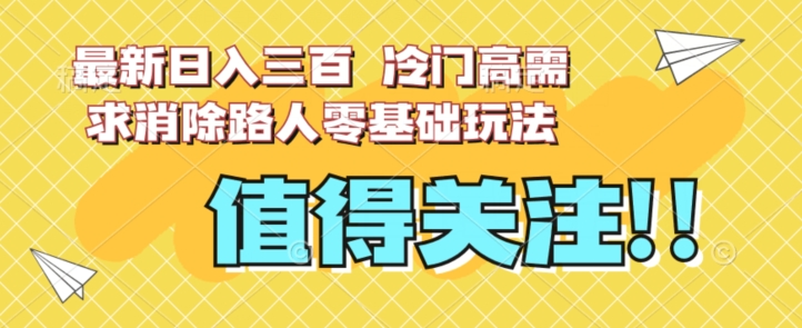 最新日入三百，冷门高需求消除路人零基础玩法【揭秘】-九源吧网赚