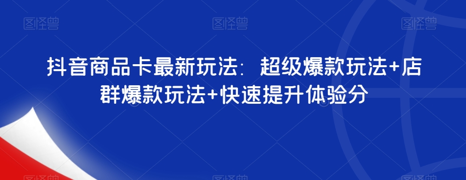 抖音商品卡最新玩法：超级爆款玩法+店群爆款玩法+快速提升体验分-九源吧网赚