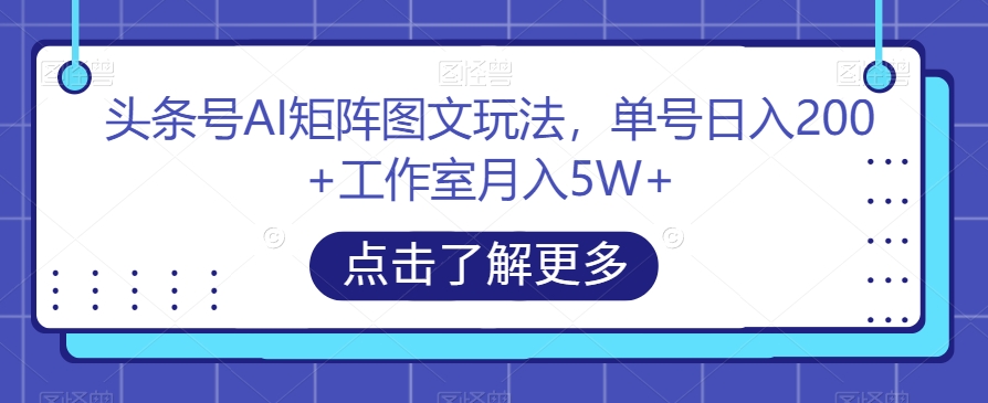 头条号AI矩阵图文玩法，单号日入200+工作室月入5W+【揭秘】-九源吧网赚学院