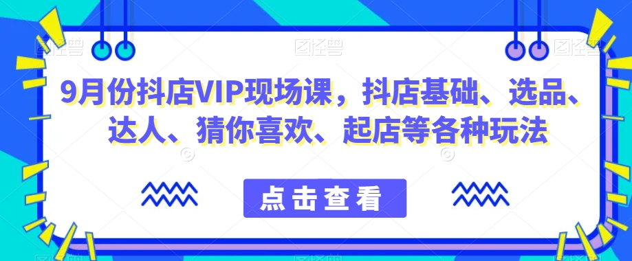 抖音小店增长秘籍！9月份抖店VIP现场课，教你玩转小店基础、选品、达人等各种玩法-九源吧网赚