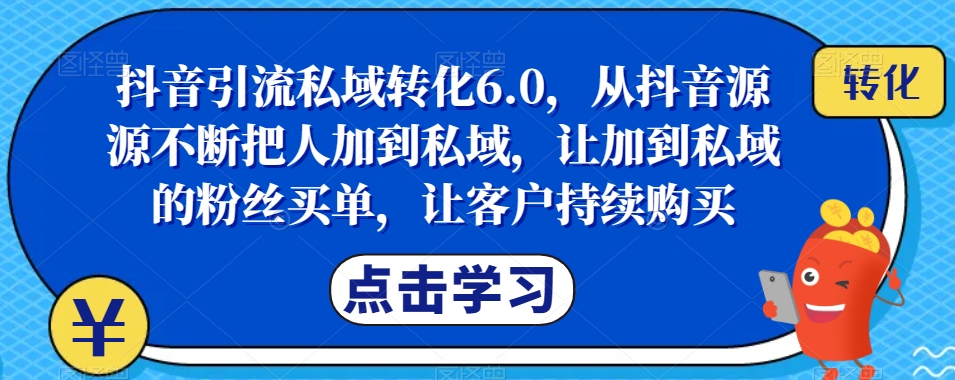抖音引流私域转化6.0，从抖音源源不断把人加到私域，让加到私域的粉丝买单，成就你的爆款生意-九源吧资源站