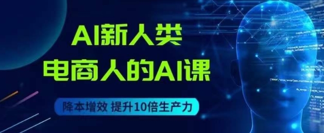 AI新人类-电商人的AI课，用世界先进的AI帮助电商降本增效-九源吧网赚