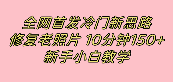 冷门新思路揭秘：修复老照片项目，10分钟收益150+，适合新手操作，小红书引流流量高地-九源吧网赚
