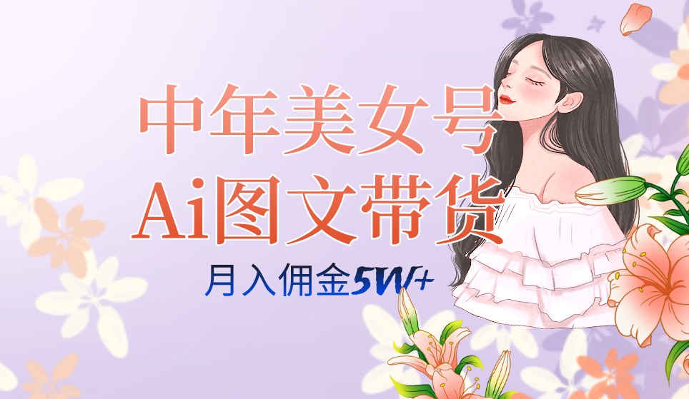 AI图文带货3.0新玩法揭秘：中年美女号月入五位数，全AI创作，可多账号矩阵”-九源吧网赚学院