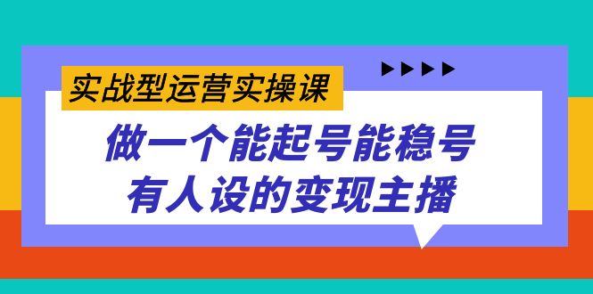 实战型运营实操课，做一个能起号能稳号有人设的变现主播-九源吧网赚学院