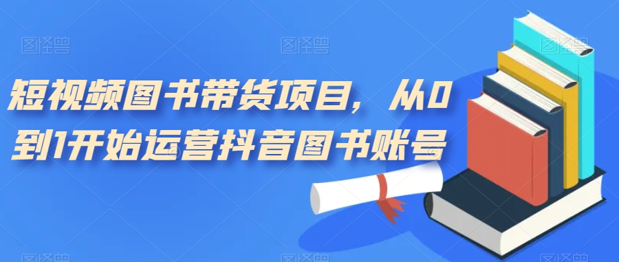 短视频图书带货项目，从0到1开始运营抖音图书账号-九源吧网赚学院