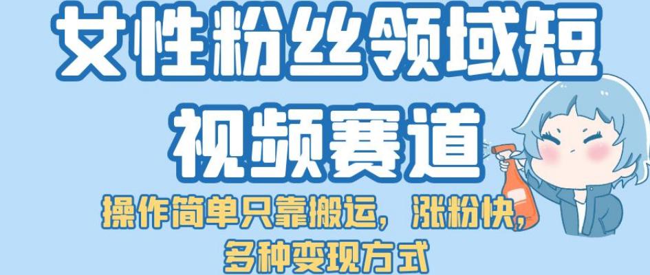 女性粉丝领域短视频赛道，操作简单只靠搬运，涨粉快，多种变现方式【揭秘】-九源吧网赚
