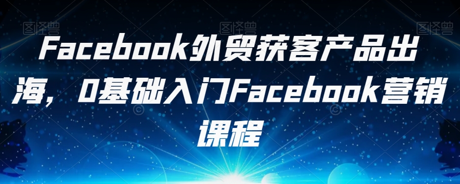 FACEBOOK外贸获客产品出海，0基础入门FACEBOOK营销课程-九源吧网赚