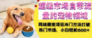 同城萌宠项目：小白轻松在超级市场自带流量的宠物领域获利，小白轻松600+-九源吧网赚