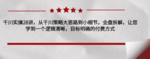 千川实操28讲，从千川策略大思路到小细节，全盘拆解，让您学到一个逻辑清晰，目标明确的付费方式-九源吧资源站