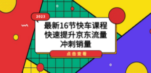 2023最新16节快车课程，快速提升京东流量，冲刺销量-九源吧网赚