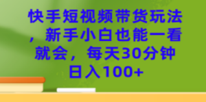 快手短视频带货玩法，新手小白也能一看就会，每天30分钟日入100+-九源吧资源站