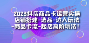 2023抖店商品卡运营实操：店铺搭建-选品-达人玩法-商品卡流-起店高阶玩玩-九源吧网赚