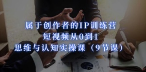 属于创作者的IP训练营：短视频从0到1、思维与认知实操课（9节课）-九源吧