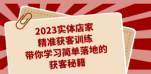 2023实体店家精准获客训练，带你学习简单落地的获客秘籍（27节课）-九源吧资源站