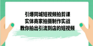 引爆同城-短视频拍剪课：实体商家拍摄制作实战，教你拍出引流到店的短视频-九源吧网赚学院