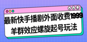最新快手播剧外面收费1999羊群效应螺旋起号玩法配合流量日入几百完全没问题-九源吧网赚