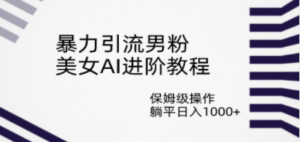 暴力引流男粉，美女AI进阶教程，保姆级操作，躺平日入1000+-九源吧网赚