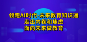 领跑·AI时代-未来教育·知识通：走出内卷和焦虑，面向未来做教育-九源吧网赚学院