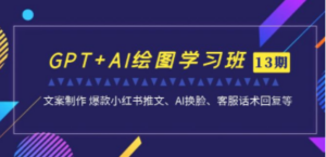 GPT+AI绘图学习班【13期更新】 文案制作 爆款小红书推文、AI换脸、客服话术-九源吧网赚