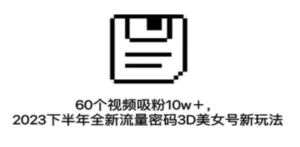 60个视频吸粉10w＋，2023下半年全新流量密码3D美女号新玩法（教程+资源）-九源吧网赚