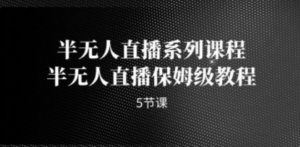 半无人直播系列课程，半无人直播保姆级教程（5节课）-九源吧资源站