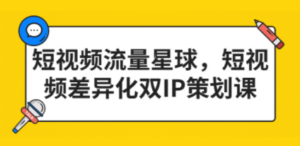 短视频流量星球，短视频差异化双IP策划课（2023新版）-九源吧网赚