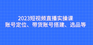 2023短视频直播实操课，账号定位、带货账号搭建、选品等-九源吧网赚