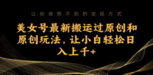 美女号最新搬运过原创和原创玩法，让小白轻松日入上千+-九源吧网赚
