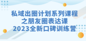 私域-出圈计划系列课程之朋友圈-表达课，2023全新口碑训练营-九源吧网赚