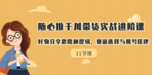 随心推千川带货实战进阶课，好物分享思路和逻辑，赛道选择与账号搭建-九源吧网赚