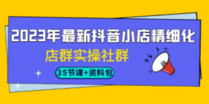 2023年最新抖音小店精细化-店群实操社群（35节课+资料包）-九源吧网赚