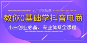 教你0基础学·抖音电商：小白创业必备，专业体系全课程（281节视频课）-九源吧网赚