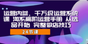 运营·内参 千万级·运营系统课 淘系高阶运营手册 从选品开始 完整做店技巧-九源吧网赚学院