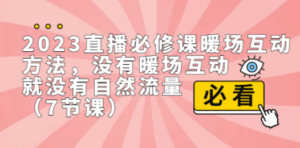 2023直播·必修课暖场互动方法，没有暖场互动，就没有自然流量（7节课）-九源吧网赚