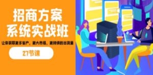 招商·方案系统实战班：让你获取更多客户，更大市场，更持续的出货量(27节)-九源吧网赚