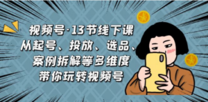 视频号·13节线下课，从起号、投放、选品、案例拆解等多维度带你玩转视频号-九源吧网赚