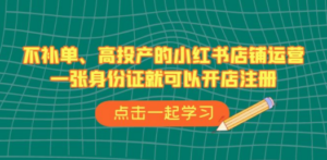 不补单、高投产的小红书店铺运营，一张身份证就可以开店注册（33节课）-九源吧网赚