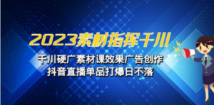 2023素材 指挥千川，千川硬广素材课效果广告创作，抖音直播单品打爆日不落-九源吧网赚