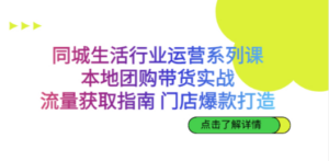 同城生活行业运营系列课：本地团购带货实战，流量获取指南 门店爆款打造-九源吧网赚